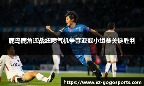 鹿岛鹿角迎战纽喷气机争夺亚冠小组赛关键胜利